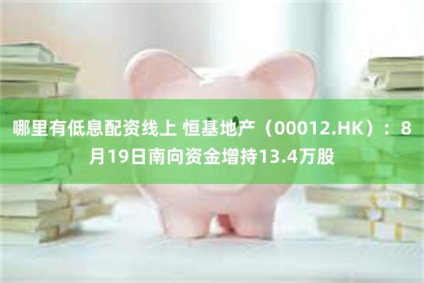 哪里有低息配资线上 恒基地产（00012.HK）：8月19日南向资金增持13.4万股