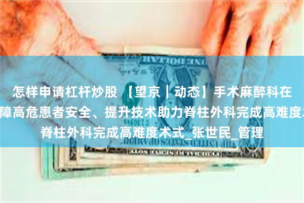 怎样申请杠杆炒股 【望京︱动态】手术麻醉科在行动—精准麻醉保障高危患者安全、提升技术助力脊柱外科完成高难度术式_张世民_管理