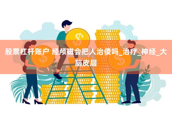 股票杠杆账户 经颅磁会把人治傻吗_治疗_神经_大脑皮层