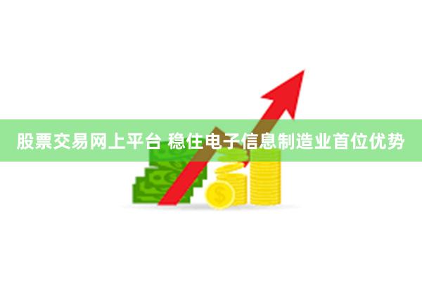 股票交易网上平台 稳住电子信息制造业首位优势