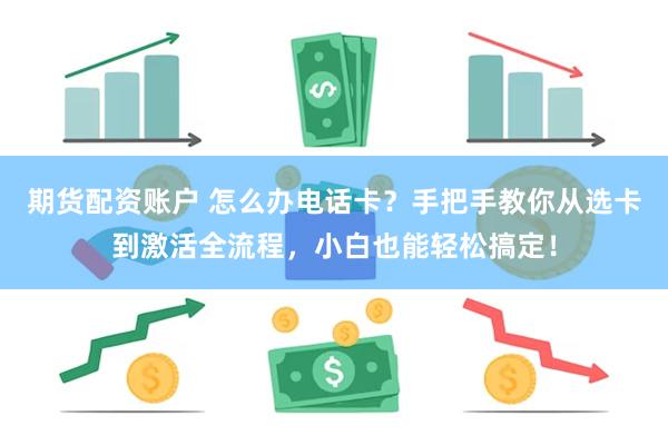 期货配资账户 怎么办电话卡？手把手教你从选卡到激活全流程，小白也能轻松搞定！