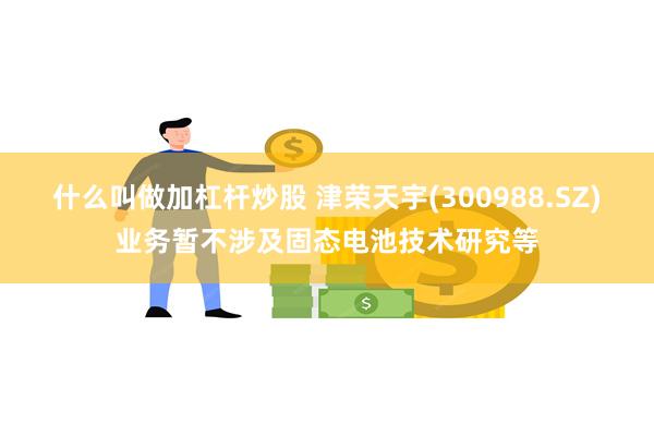 什么叫做加杠杆炒股 津荣天宇(300988.SZ)业务暂不涉及固态电池技术研究等