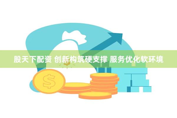 股天下配资 创新构筑硬支撑 服务优化软环境