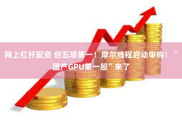网上杠杆配资 创五项第一!摩尔线程启动申购!“国产GPU第一股”来了