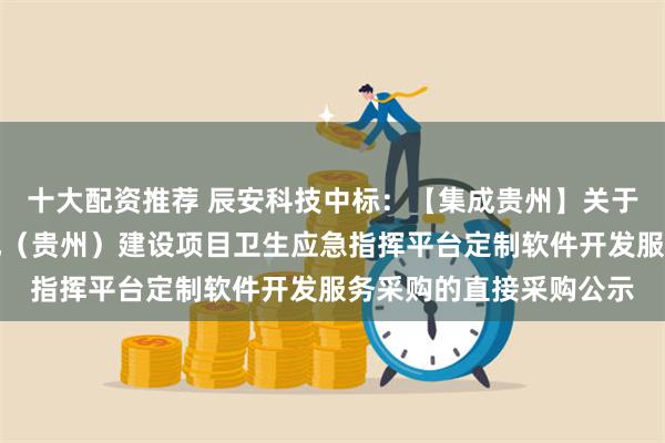 十大配资推荐 辰安科技中标：【集成贵州】关于国家紧急医学救援基地（贵州）建设项目卫生应急指挥平台定制软件开发服务采购的直接采购公示